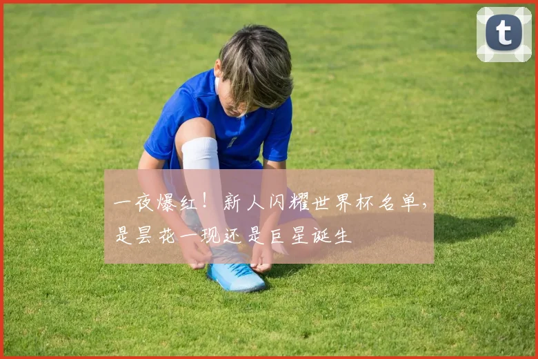 一夜爆红!新人闪耀世界杯名单,是昙花一现还是巨星诞生