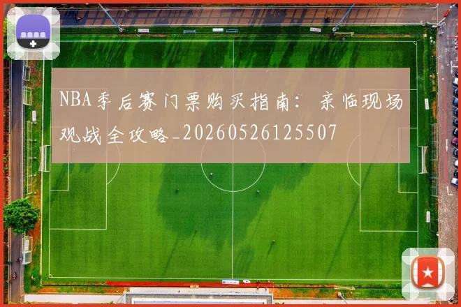 NBA季后赛门票购买指南:亲临现场观战全攻略_20260526125507