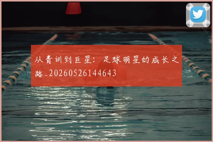从青训到巨星:足球明星的成长之路_20260526144643