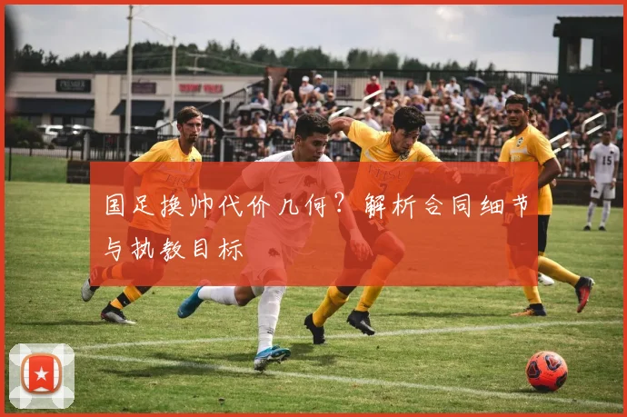 国足换帅代价几何？解析合同细节与执教目标