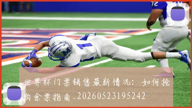 世界杯门票销售最新情况：如何抢购余票指南_20260523195242