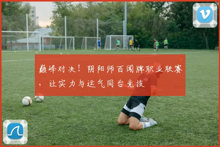 巅峰对决！阴阳师百闻牌职业联赛，让实力与运气同台竞技