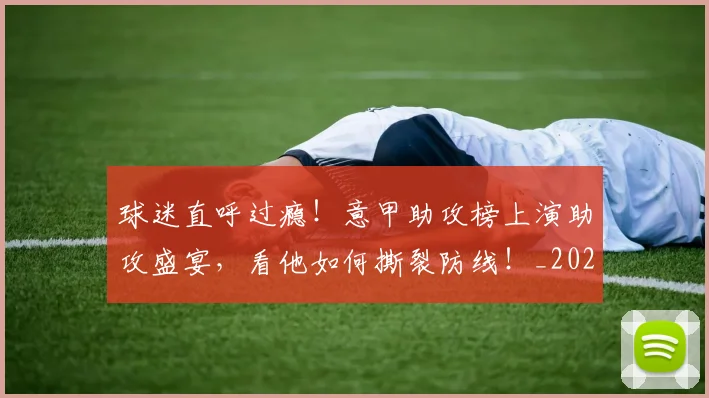 球迷直呼过瘾！意甲助攻榜上演助攻盛宴，看他如何撕裂防线！_20260606150143