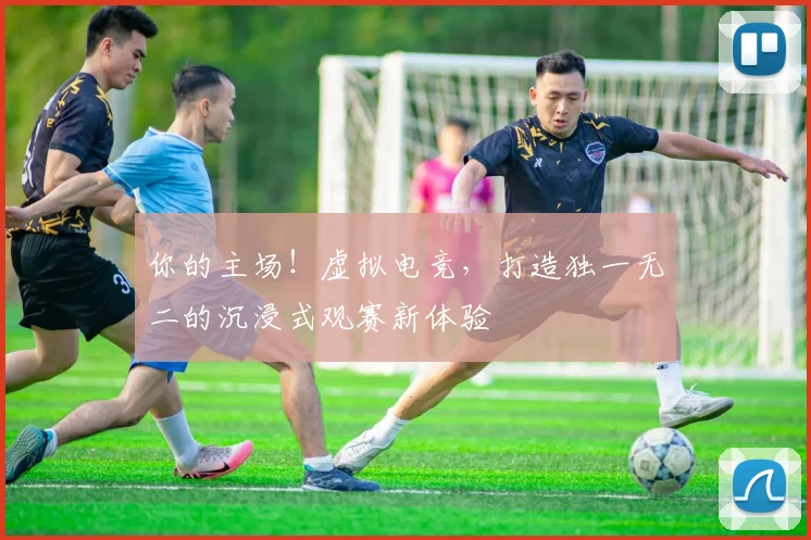 你的主场!虚拟电竞,打造独一无二的沉浸式观赛新体验