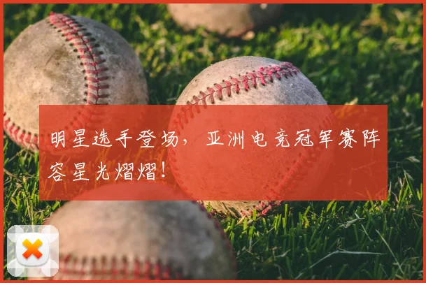 明星选手登场，亚洲电竞冠军赛阵容星光熠熠！