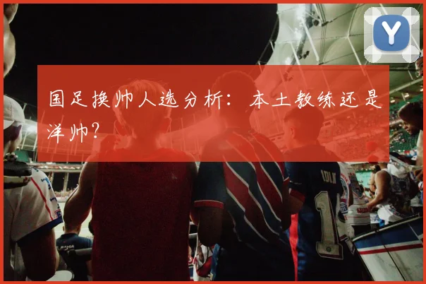 国足换帅人选分析:本土教练还是洋帅?