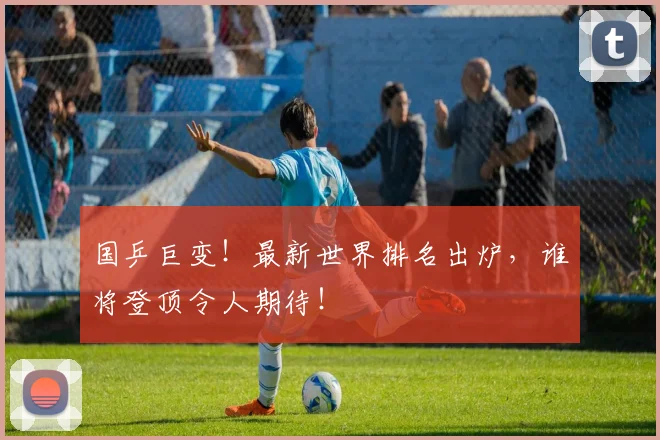 国乒巨变！最新世界排名出炉，谁将登顶令人期待！