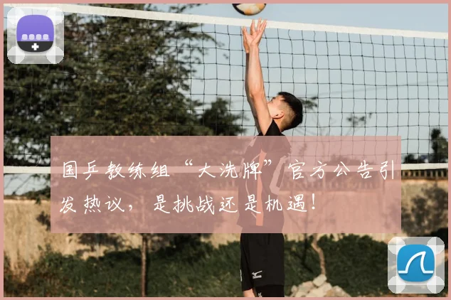 国乒教练组“大洗牌”官方公告引发热议，是挑战还是机遇！