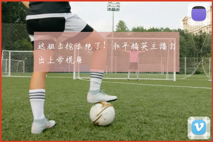 这狙击枪法绝了！和平精英主播打出上帝视角