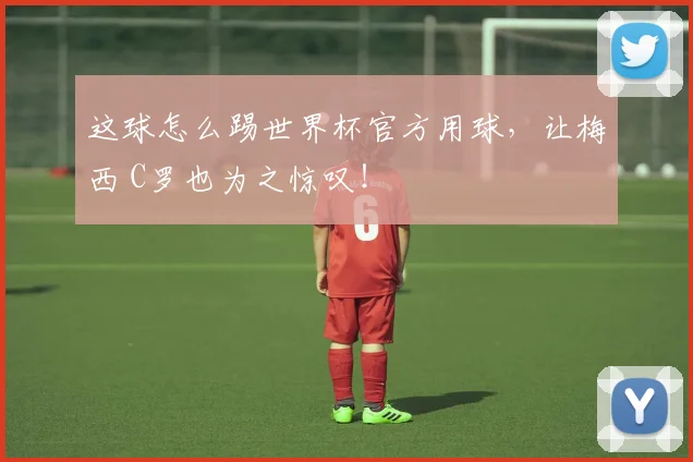 这球怎么踢世界杯官方用球,让梅西 C罗也为之惊叹!