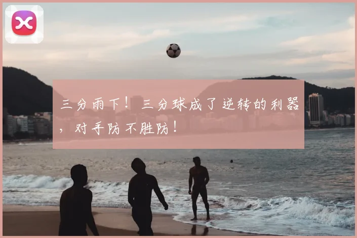 三分雨下!三分球成了逆转的利器,对手防不胜防!