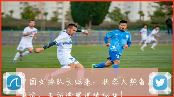 中国女排队长归来，状态火热备战奥运，专访透露训练秘诀！