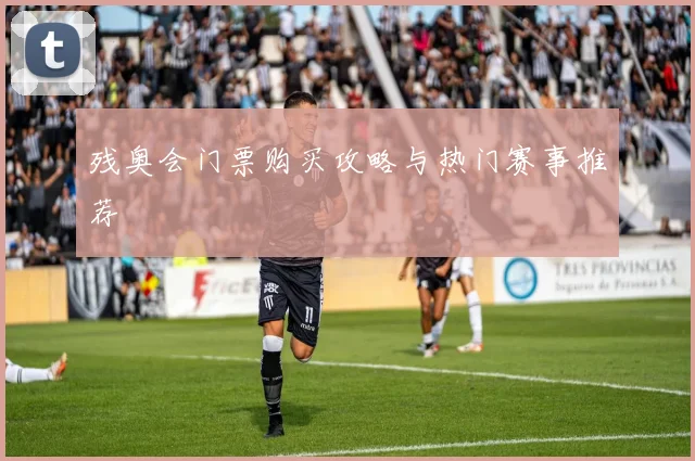 残奥会门票购买攻略与热门赛事推荐