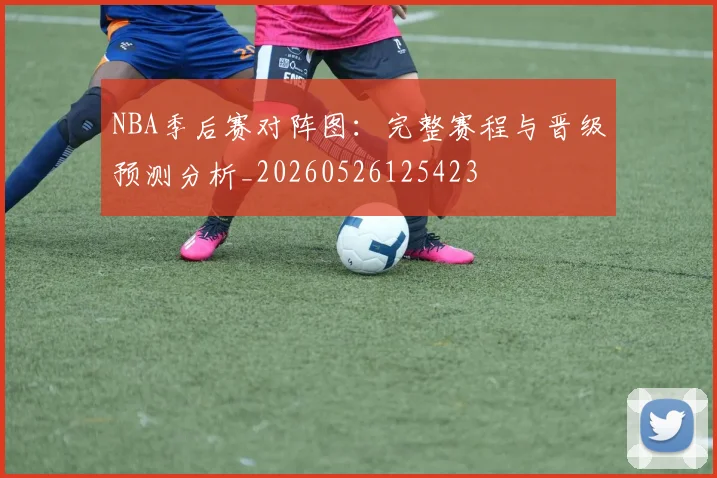 NBA季后赛对阵图:完整赛程与晋级预测分析_20260526125423