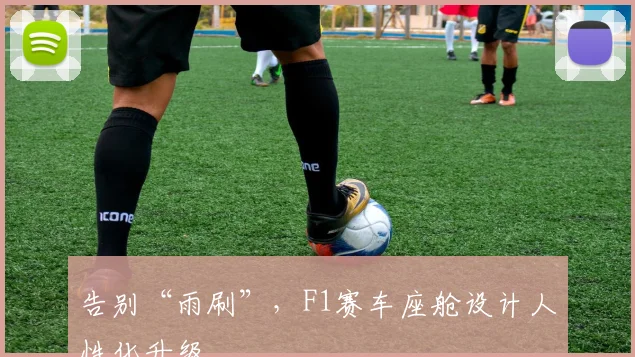 告别“雨刷”,F1赛车座舱设计人性化升级