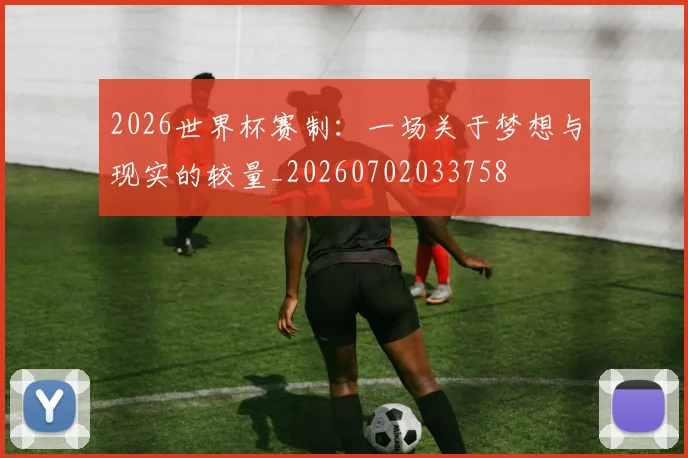2026世界杯赛制：一场关于梦想与现实的较量_20260702033758