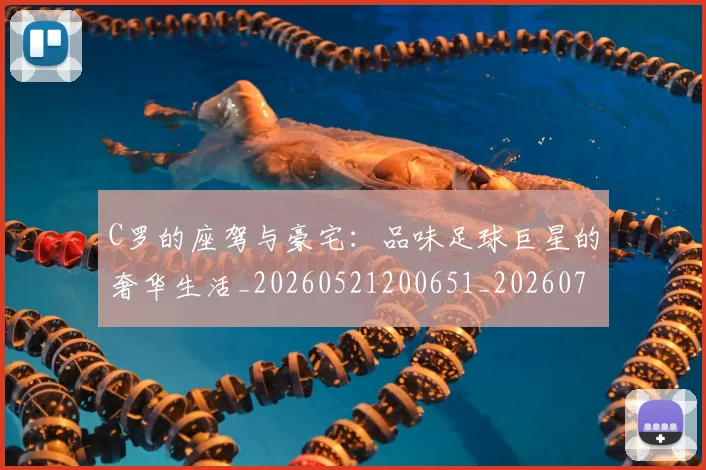 C罗的座驾与豪宅：品味足球巨星的奢华生活_20260521200651_20260702042225