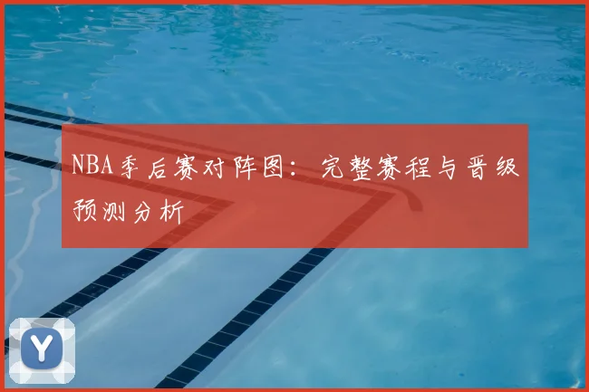 NBA季后赛对阵图：完整赛程与晋级预测分析