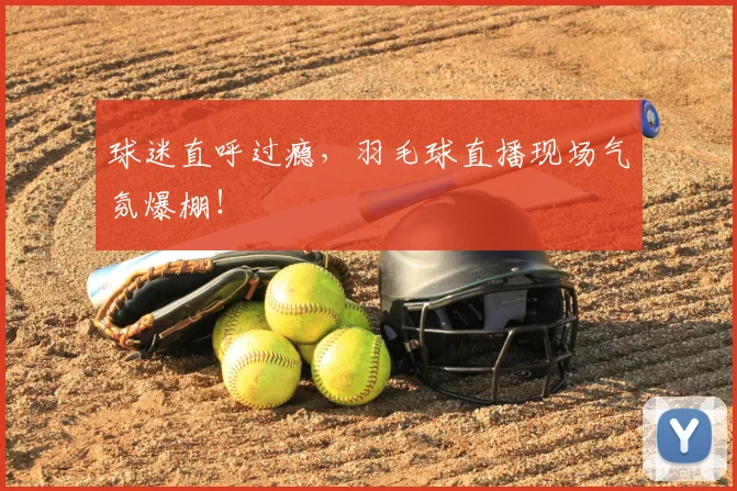 球迷直呼过瘾,羽毛球直播现场气氛爆棚!