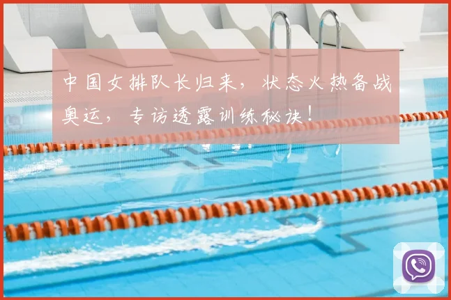 中国女排队长归来,状态火热备战奥运,专访透露训练秘诀!