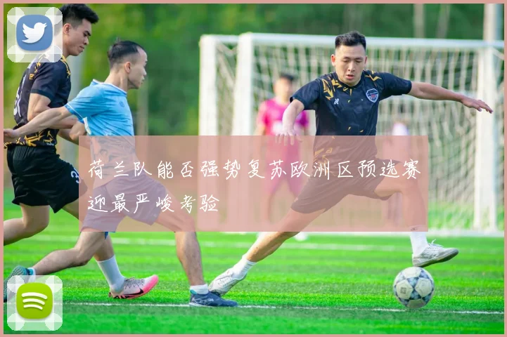 荷兰队能否强势复苏欧洲区预选赛迎最严峻考验