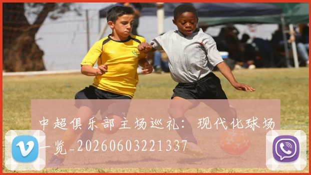 中超俱乐部主场巡礼：现代化球场一览_20260603221337