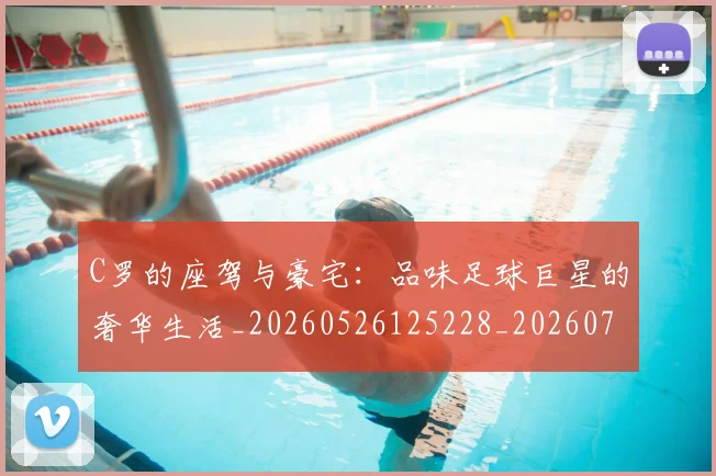 C罗的座驾与豪宅：品味足球巨星的奢华生活_20260526125228_20260702042227