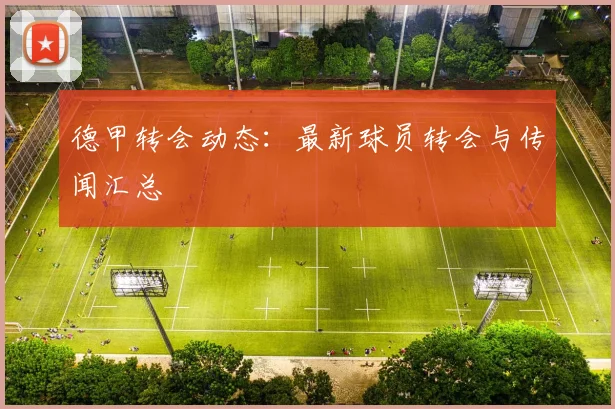 德甲转会动态:最新球员转会与传闻汇总