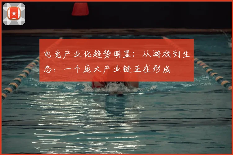 电竞产业化趋势明显:从游戏到生态,一个庞大产业链正在形成