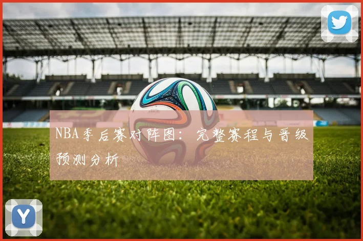 NBA季后赛对阵图：完整赛程与晋级预测分析