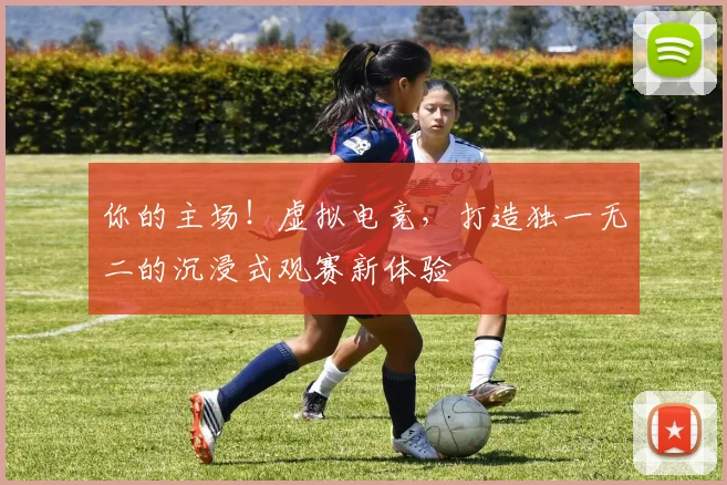 你的主场!虚拟电竞,打造独一无二的沉浸式观赛新体验
