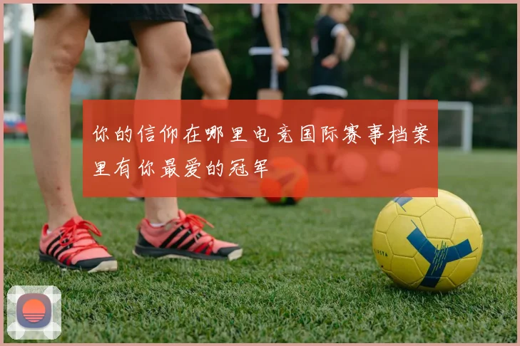 你的信仰在哪里电竞国际赛事档案里有你最爱的冠军