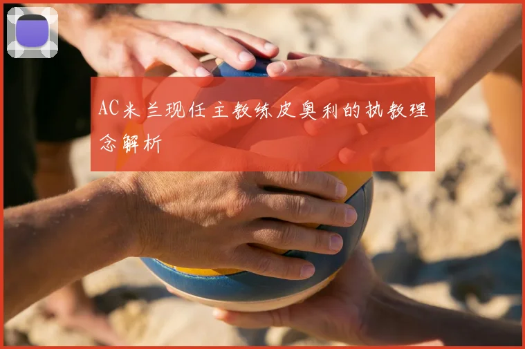 AC米兰现任主教练皮奥利的执教理念解析