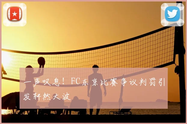 一声叹息！FC东京比赛争议判罚引发轩然大波