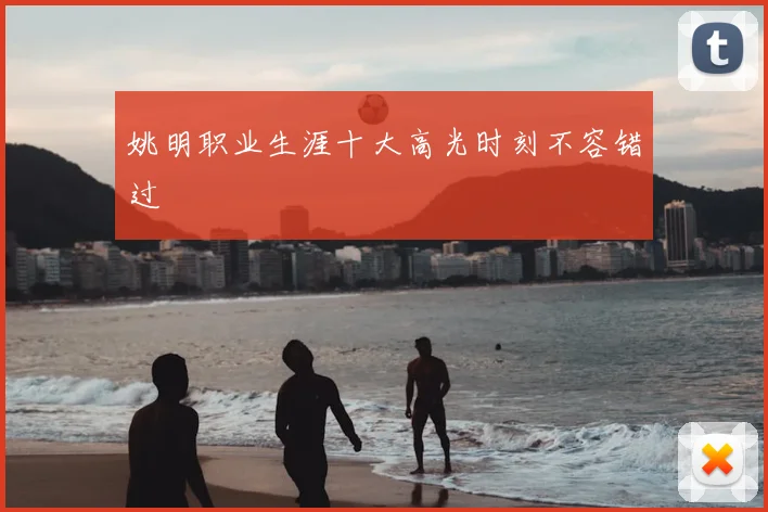 姚明职业生涯十大高光时刻不容错过