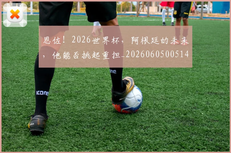 恩佐！2026世界杯，阿根廷的未来，他能否挑起重担_20260605005147