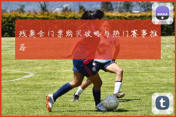 残奥会门票购买攻略与热门赛事推荐