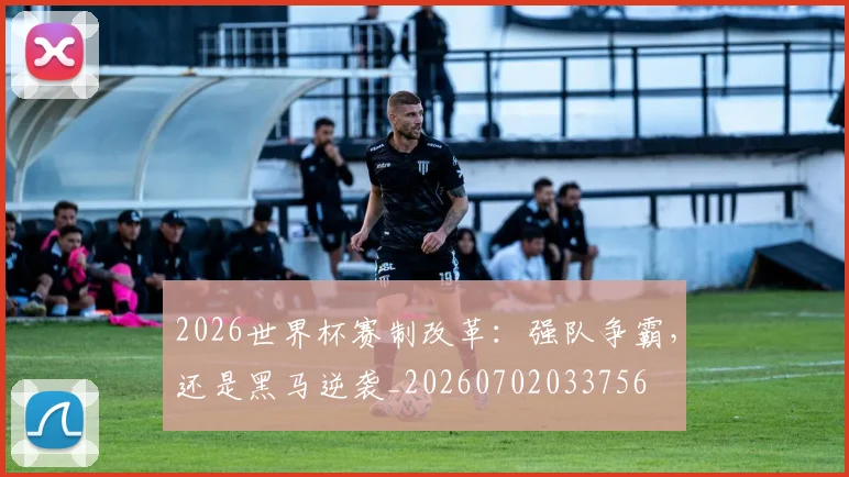 2026世界杯赛制改革：强队争霸，还是黑马逆袭_20260702033756