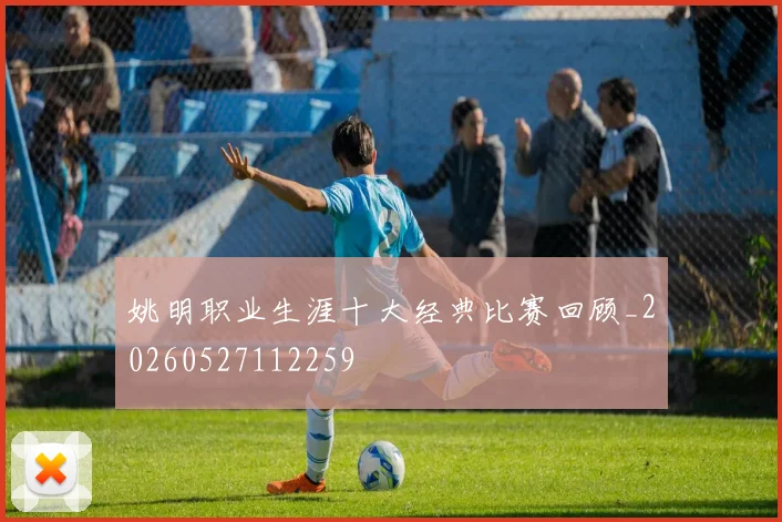 姚明职业生涯十大经典比赛回顾_20260527112259