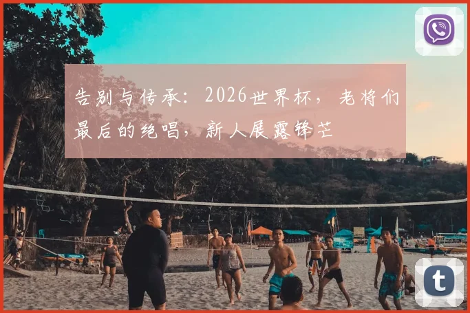 告别与传承：2026世界杯，老将们最后的绝唱，新人展露锋芒