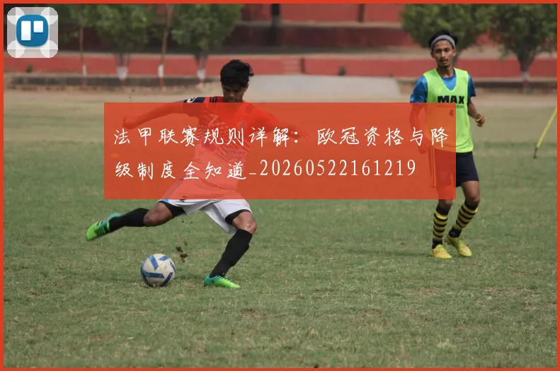 法甲联赛规则详解：欧冠资格与降级制度全知道_20260522161219