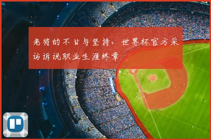 老将的不甘与坚持，世界杯官方采访诉说职业生涯终章