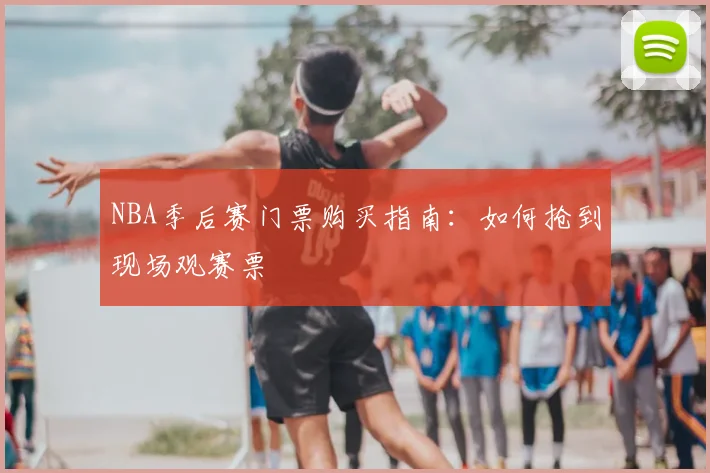 NBA季后赛门票购买指南：如何抢到现场观赛票