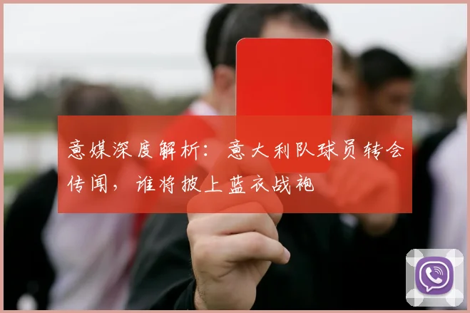 意媒深度解析:意大利队球员转会传闻,谁将披上蓝衣战袍