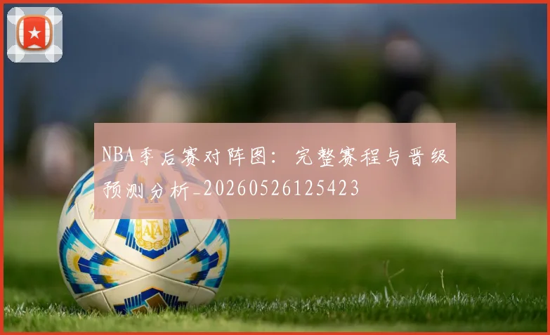NBA季后赛对阵图：完整赛程与晋级预测分析_20260526125423