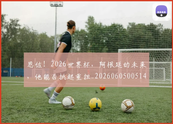 恩佐！2026世界杯，阿根廷的未来，他能否挑起重担_20260605005147