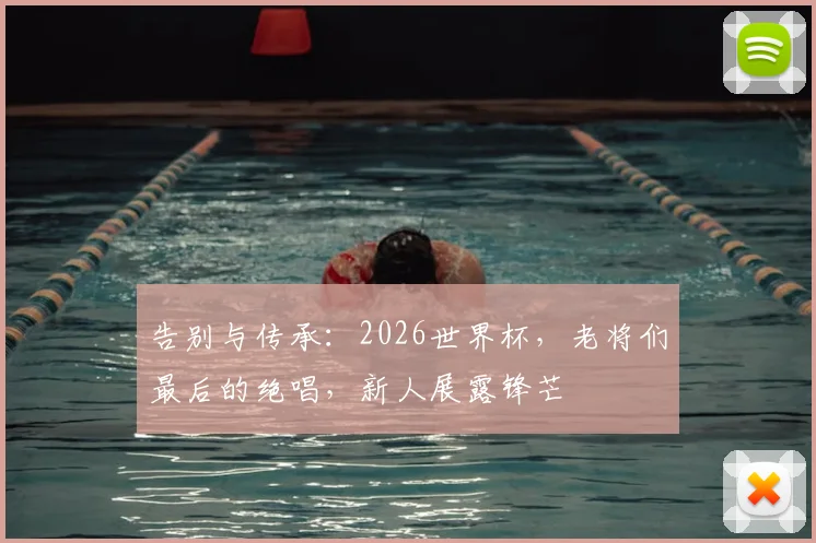 告别与传承：2026世界杯，老将们最后的绝唱，新人展露锋芒