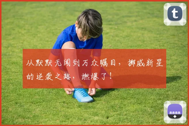 从默默无闻到万众瞩目,挪威新星的逆袭之路,燃爆了!